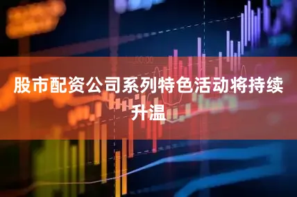 股市配资公司系列特色活动将持续升温