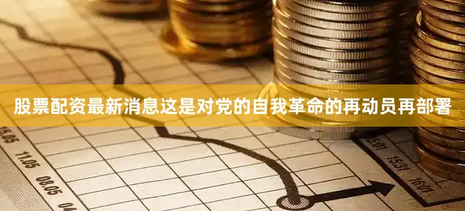 股票配资最新消息这是对党的自我革命的再动员再部署