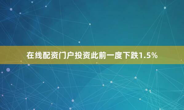 在线配资门户投资此前一度下跌1.5%