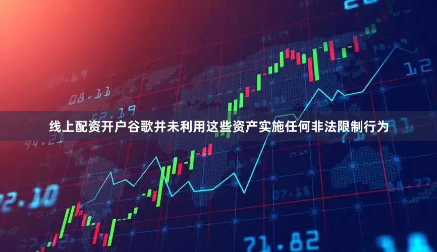 线上配资开户谷歌并未利用这些资产实施任何非法限制行为