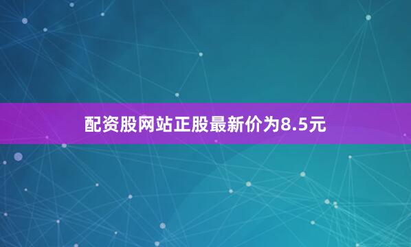 配资股网站正股最新价为8.5元