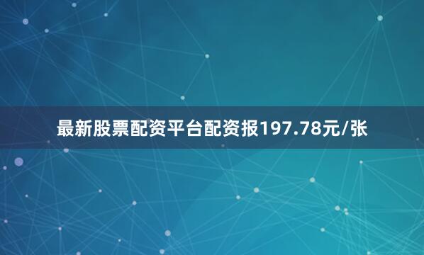 最新股票配资平台配资报197.78元/张