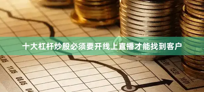 十大杠杆炒股必须要开线上直播才能找到客户