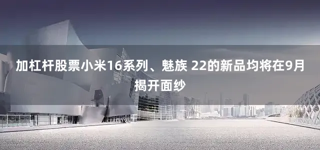 加杠杆股票小米16系列、魅族 22的新品均将在9月揭开面纱