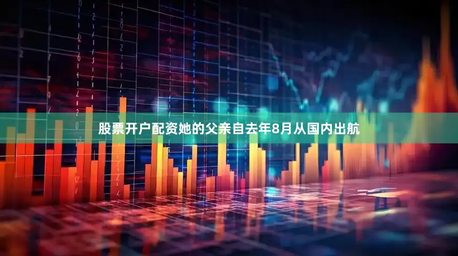 股票开户配资她的父亲自去年8月从国内出航