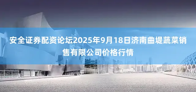 安全证券配资论坛2025年9月18日济南曲堤蔬菜销售有限公司价格行情