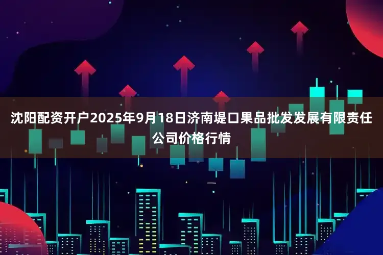 沈阳配资开户2025年9月18日济南堤口果品批发发展有限责任公司价格行情
