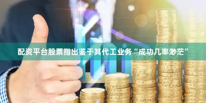 配资平台股票指出鉴于其代工业务“成功几率渺茫”