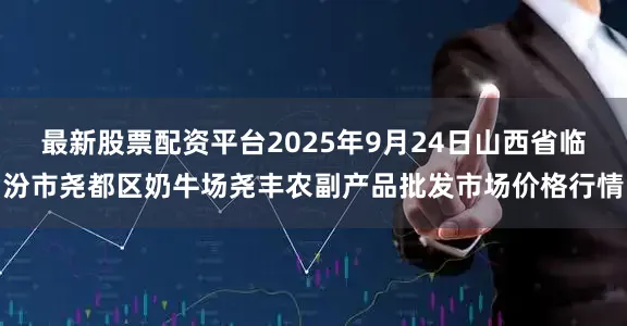 最新股票配资平台2025年9月24日山西省临汾市尧都区奶牛场尧丰农副产品批发市场价格行情
