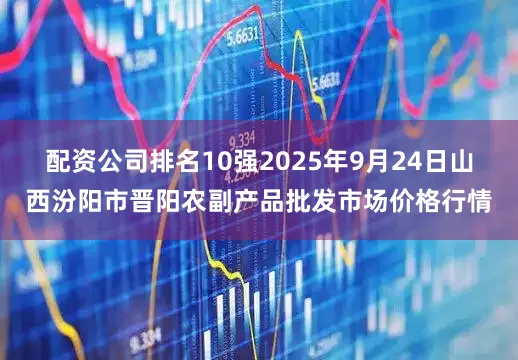 配资公司排名10强2025年9月24日山西汾阳市晋阳农副产品批发市场价格行情